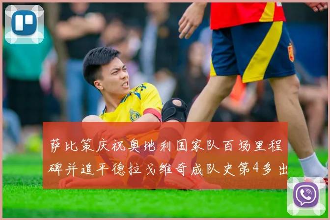 萨比策庆祝奥地利国家队百场里程碑并追平德拉戈维奇成队史第4多出场者