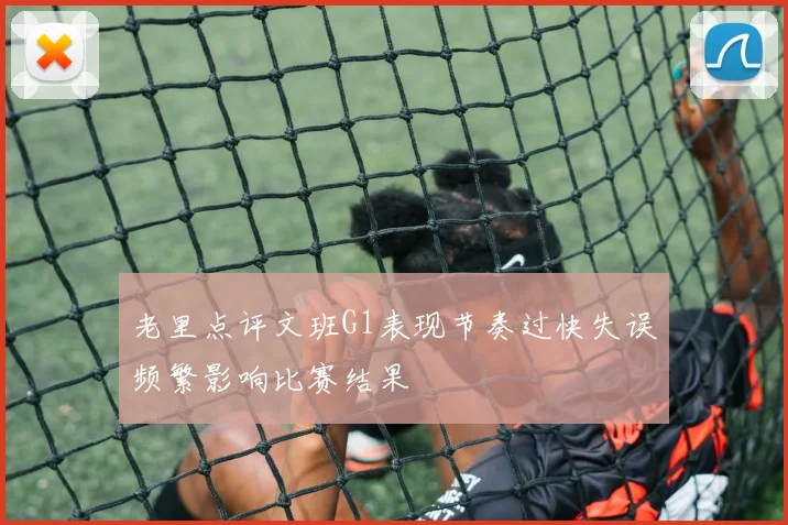老里点评文班G1表现节奏过快失误频繁影响比赛结果