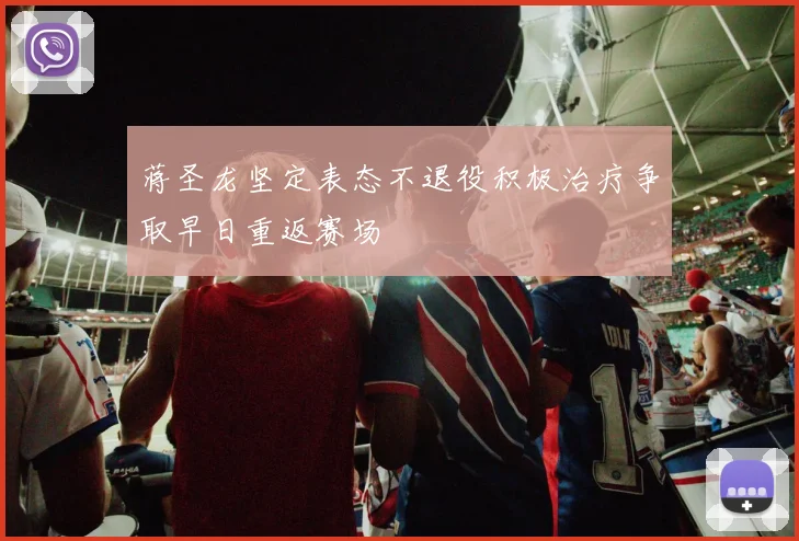 蒋圣龙坚定表态不退役积极治疗争取早日重返赛场