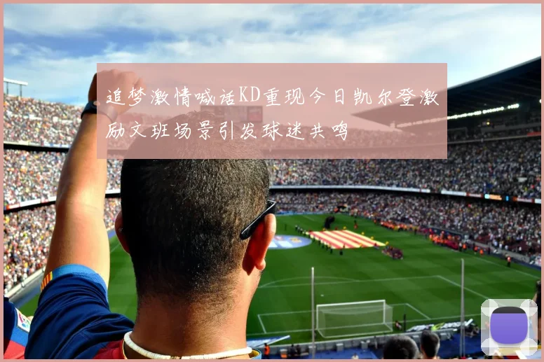 追梦激情喊话KD重现今日凯尔登激励文班场景引发球迷共鸣
