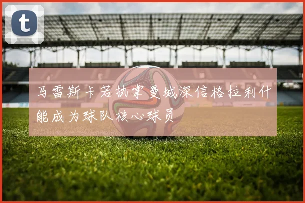 马雷斯卡若执掌曼城深信格拉利什能成为球队核心球员