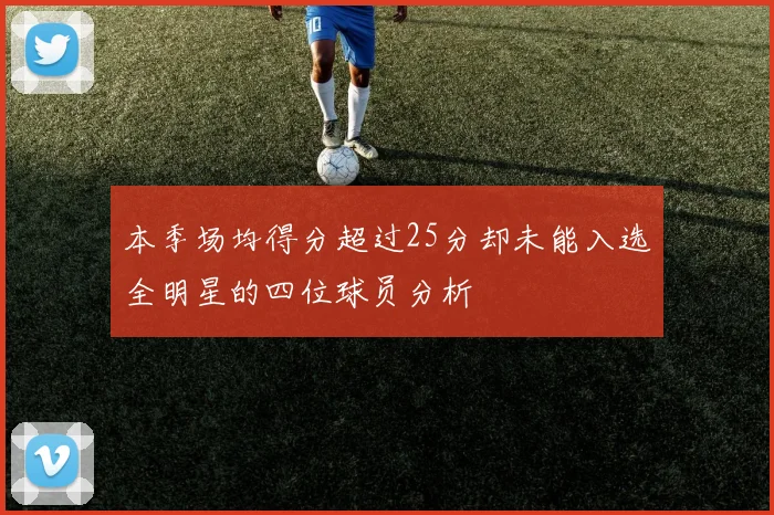 本季场均得分超过25分却未能入选全明星的四位球员分析