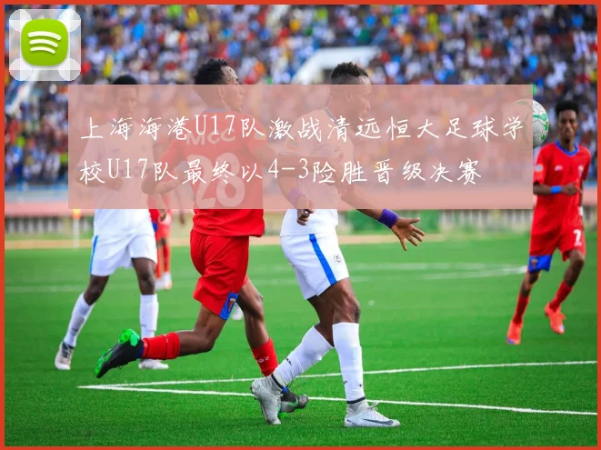 上海海港U17队激战清远恒大足球学校U17队最终以4-3险胜晋级决赛