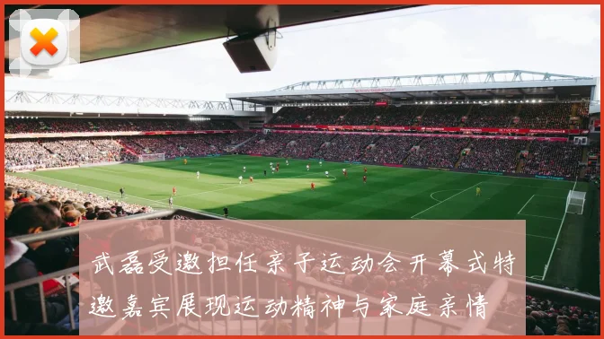 武磊受邀担任亲子运动会开幕式特邀嘉宾展现运动精神与家庭亲情