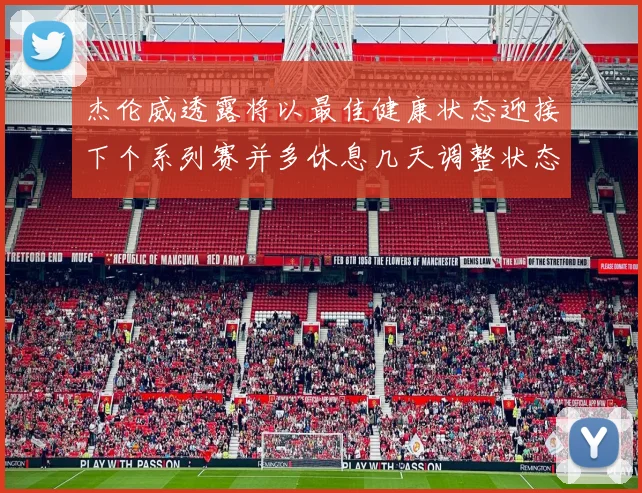 杰伦威透露将以最佳健康状态迎接下个系列赛并多休息几天调整状态