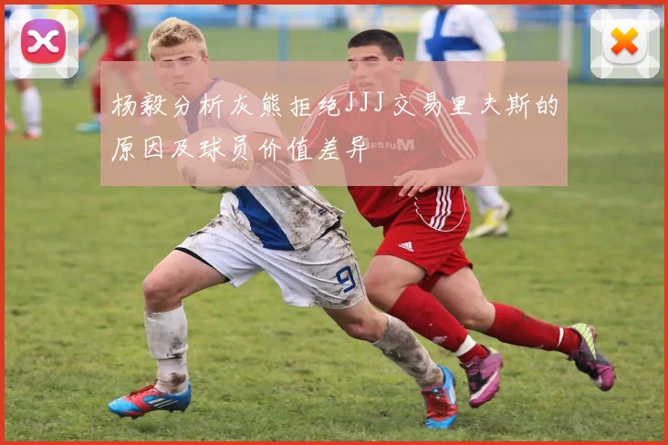 杨毅分析灰熊拒绝JJJ交易里夫斯的原因及球员价值差异