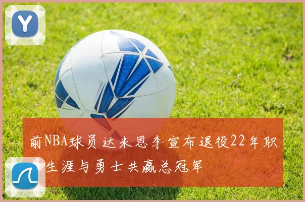 前NBA球员达米恩李宣布退役22年职业生涯与勇士共赢总冠军