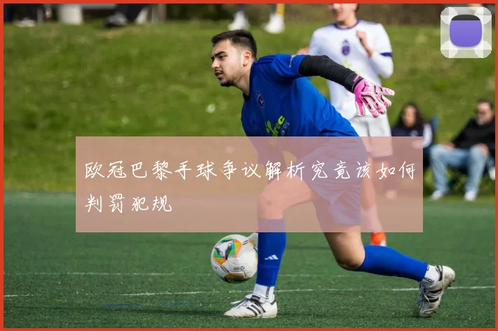 欧冠巴黎手球争议解析究竟该如何判罚犯规