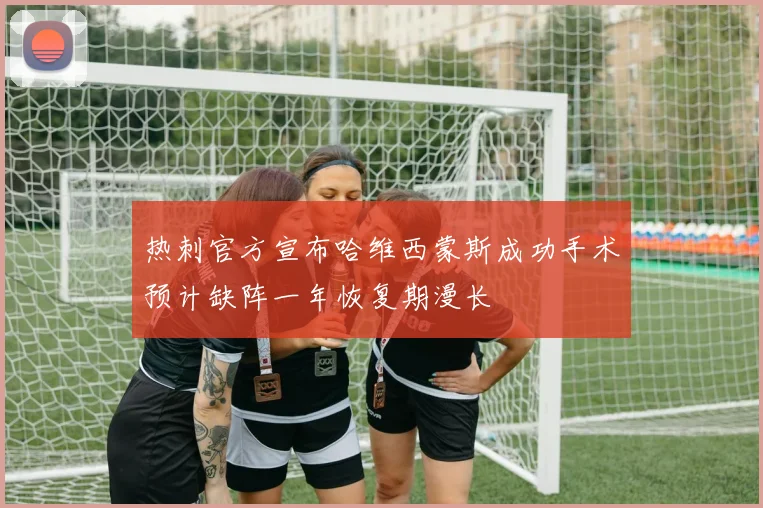 热刺官方宣布哈维西蒙斯成功手术预计缺阵一年恢复期漫长