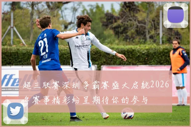 超三联赛深圳争霸赛盛大启航2026年赛事精彩纷呈期待你的参与