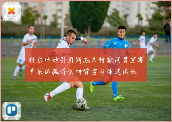 科尔巧妙引用斯威夫特歌词贯穿赛季采访赢得女神赞赏与球迷热议