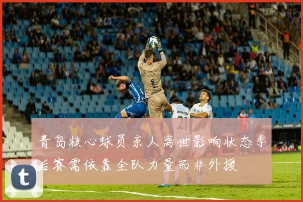 青岛核心球员亲人离世影响状态季后赛需依靠全队力量而非外援
