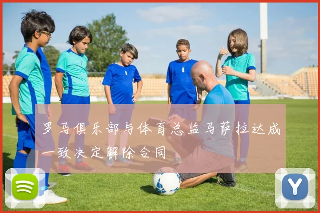罗马俱乐部与体育总监马萨拉达成一致决定解除合同