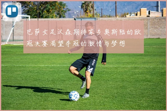 巴萨女足汉森期待家乡奥斯陆的欧冠决赛渴望夺冠的激情与梦想