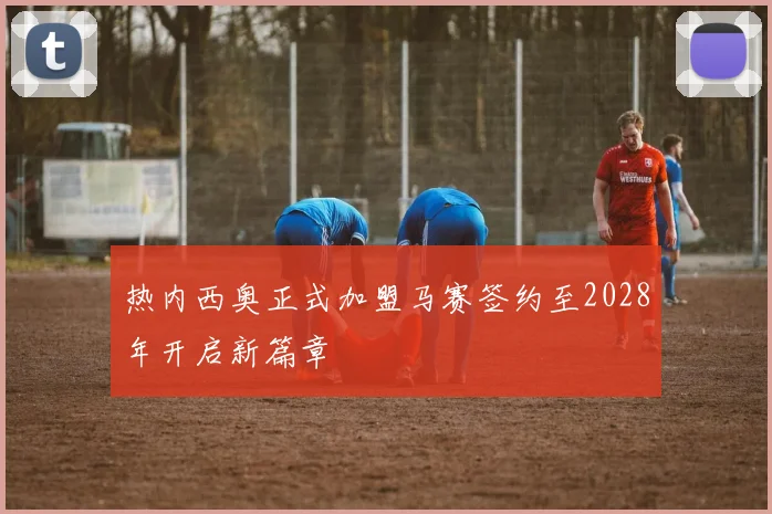 热内西奥正式加盟马赛签约至2028年开启新篇章